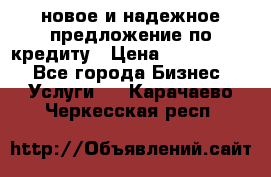 новое и надежное предложение по кредиту › Цена ­ 1 000 000 - Все города Бизнес » Услуги   . Карачаево-Черкесская респ.